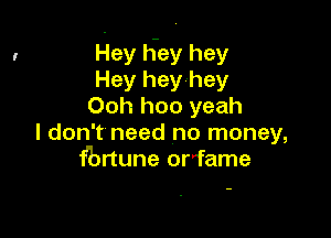 Hey Hey hey
Hey hey hey
Ooh hoo yeah

I don't need no money,
f'brtune orfame