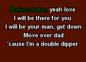 yeah love
I will be there for you
I will be your man, get down

Move over dad
'cause I'm a double dipper