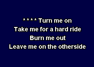 MMTurnmeon
Take me for a hard ride

Burn me out
Leave me on the otherside