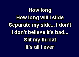 How long
How long will I slide
Separate my side... I donlt

I don't believe ifs bad...
Slit my throat
ltls all I ever