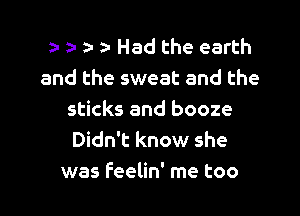 a- t- 3- Had the earth
and the sweat and the

sticks and booze
Didn't know she
was feelin' me too