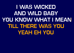 I WAS WICKED
AND WILD BABY
YOU KNOW WHAT I MEAN
TILL THERE WAS YOU
YEAH EH YOU