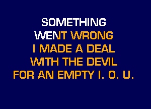 SOMETHING
WENT WRONG
I MADE A DEAL
WTH THE DEVIL
FOR AN EMPTY l. 0. U.