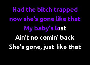 Had the bitch trapped
now she's gone like that
My baby's lost
Ain't no comin' back
She's gone, just like that