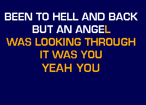 BEEN TO HELL AND BACK
BUT AN ANGEL
WAS LOOKING THROUGH
IT WAS YOU

YEAH YOU