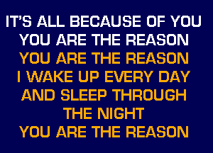 ITS ALL BECAUSE OF YOU
YOU ARE THE REASON
YOU ARE THE REASON
I WAKE UP EVERY DAY
AND SLEEP THROUGH

THE NIGHT
YOU ARE THE REASON