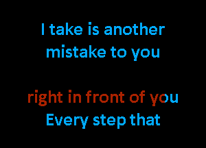 I take is another
mistake to you

right in front of you
Every step that