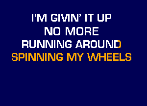 I'M GIVIN' IT UP

NO MORE
RUNNING AROUND

SPINNING MY WHEELS
