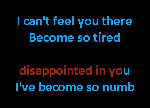 I can't feel you there
Become so tired

disappointed in you
I've become so numb