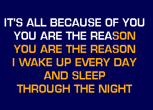 ITS ALL BECAUSE OF YOU
YOU ARE THE REASON
YOU ARE THE REASON
I WAKE UP EVERY DAY

AND SLEEP
THROUGH THE NIGHT