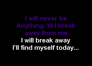I will never be
Anything ltil I break

away from me
I will break away
llll fmd myself today...