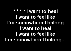 ik ik ' I want to heal
I want to feel like
Pm somewhere I belong

I want to heal
I want to feel like
Fm somewhere I belong...