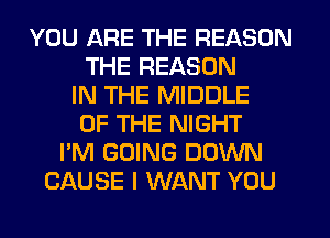 YOU ARE THE REASON
THE REASON
IN THE MIDDLE
OF THE NIGHT
I'M GOING DOWN
CAUSE I WANT YOU