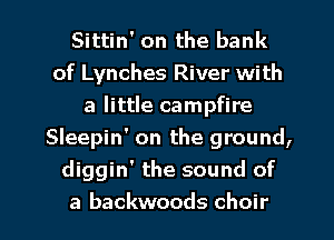 Sittin' on the bank
of Lynches River with
a little campfire
Sleepin' on the ground,
diggin' the sound of
a backwoods choir