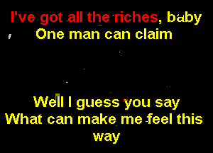 I've got all the'riches, baby

I

One man can claim

Wdll I guess you say

What can make. me erel this

way