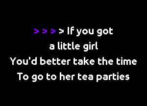 a- 3' IFyou got
a little girl

You'd better take the time
To go to her tea parties