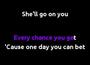 She'll go on you

Every chance you get
'Cause one day you can bet