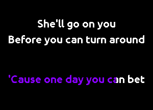 She'll go on you
Before you can turn around

'Cause one day you can bet