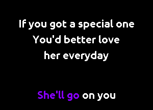 IF you got a special one
You'd better love
her everyday

She'll go on you
