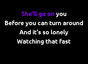 She'll go on you
Before you can turn around

And it's so lonely
Watching that fast