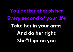 You better cherish her
Every second oF your life

Take her in your arms
And do her right
Shell go on you