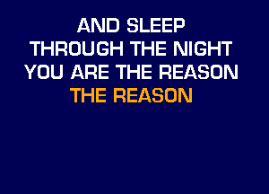 AND SLEEP
THROUGH THE NIGHT
YOU ARE THE REASON

THE REASON