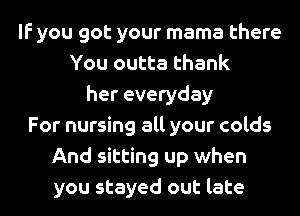 If you got your mama there
You outta thank
her everyday
For nursing all your colds
And sitting up when
you stayed out late