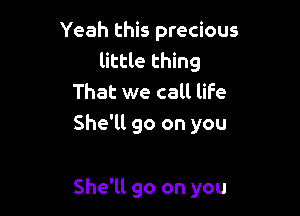 Yeah this precious
little thing
That we call life
She'll go on you

She'll go on you