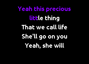 Yeah this precious
little thing
That we call life

She'll go on you
Yeah, she will