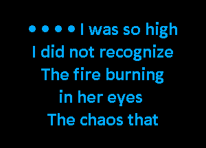 0000lwassohigh
I did not recognize

The fire burning
in her eyes
The chaos that