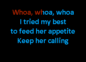 Whoa, whoa, whoa
ltried my best

to feed her appetite
Keep her calling