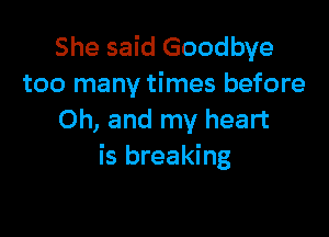 She said Goodbye
too many times before

Oh, and my heart
1astaken
its toll on me