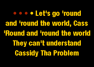 o o o 0 Let's go 'round
and 'round the world, Cass
'Round and 'round the world

They can't understand

Cassidy Tha Problem