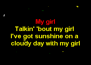 My girl
Talkin' -'bout my girl

I've got sunshine on a
clodBy day with my girl