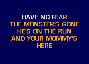 HAVE NO FEAR
THE MONSTER'S GONE
HE'S ON THE RUN
AND YOUR MOMMYS
HERE