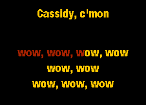 Gassidy, c'mun

wow, wow, wow, wow
wow, wow
wow, wow, wow