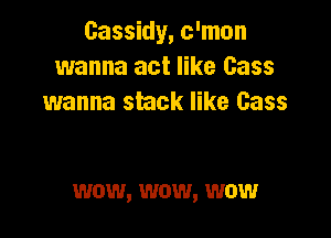 Gassidy, c'mun
wanna act like Cass
wanna smck like Cass

wow, wow, wow