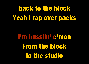 back to the block
Yeah I rap over packs

I'm husslin' c'mon
From the block
to the studio
