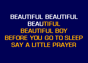 BEAUTIFUL BEAUTIFUL
BEAUTIFUL
BEAUTIFUL BOY
BEFORE YOU GO TO SLEEP
SAY A LITTLE PRAYER