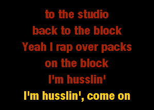 to the studio
back to the block
Yeah I rap over packs

on the block
I'm husslin'
I'm husslin', come on