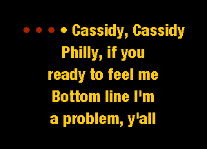 o o o o Gassidy, Cassidy
Philly, if you

ready to feel me
Bottom line I'm
a problem, y'all