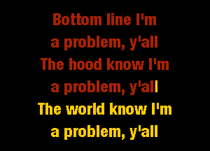 Bottom line I'm
a problem, y'all
The hand know I'm

a problem, y'all
The world know I'm
a problem, y'all