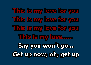 Say you won't go...
Get up now, oh, get up