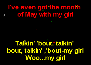 I've even gpt the month
I of May with my girl

Tarkin' 'bout,'talkin'
bout, talkin' ,'boutmy girl
Woo...my girl