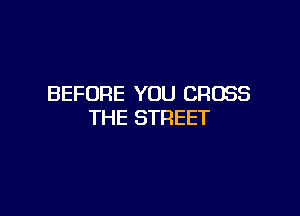 BEFORE YOU CROSS

THE STREET