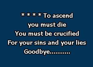 )k 3k 3k )k To ascend

you must die
You must be crucified

For your sins and your lies
Goodbye...........