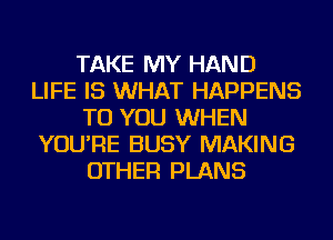 TAKE MY HAND
LIFE IS WHAT HAPPENS
TO YOU WHEN
YOU'RE BUSY MAKING
OTHER PLANS