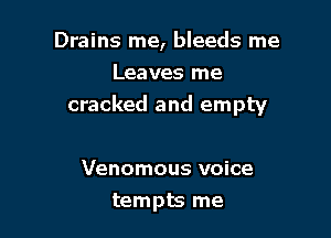 Drains me, bleeds me

Leaves me
cracked and empty

Venomous voice
tempts me