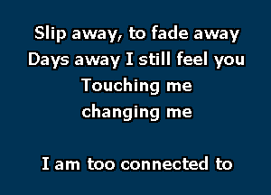 Slip away, to fade away
Days away I still feel you
Touching me

changing me

I am too connected to