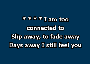 )'m'whk1amtoo

connected to

Slip away, to fade away
Days away I still feel you